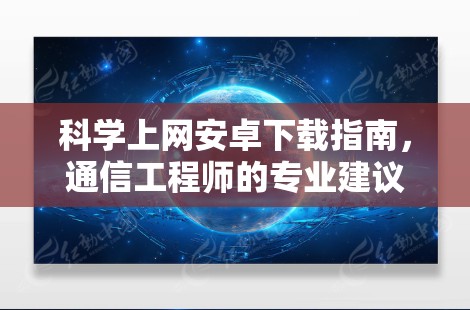 科学上网安卓下载指南,通信工程师的专业建议