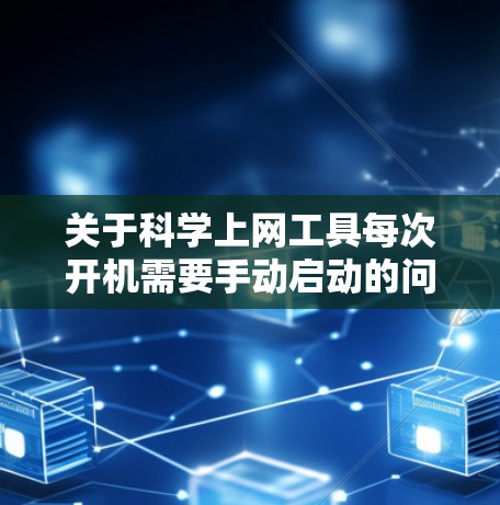 关于科学上网工具每次开机需要手动启动的问题,以下是详细解答和解决方案