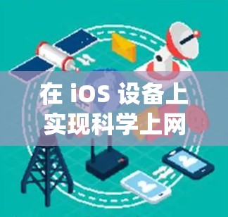 在 iOS 设备上实现科学上网通常指通过技术手段绕过网络限制,访问被屏蔽或地区限制的网站和服务(如谷歌、YouTube、Twitter 等)以下是常见的方法及注意事项