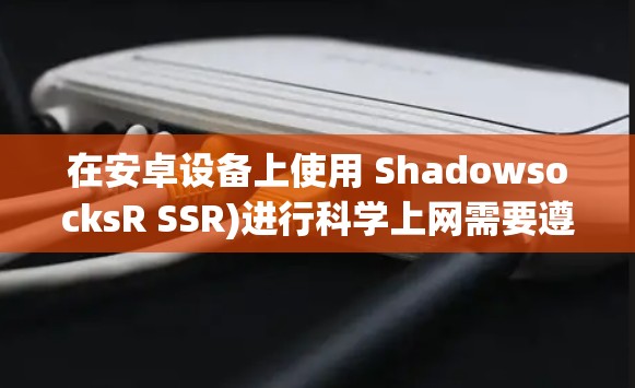 在安卓设备上使用 ShadowsocksR SSR)进行科学上网需要遵循以下步骤。请注意,使用此类工具应遵守当地法律法规,仅用于合法用途