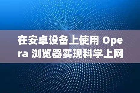 在安卓设备上使用 Opera 浏览器实现科学上网(绕过网络限制)可以通过以下方法实现,但需注意合法合规使用
