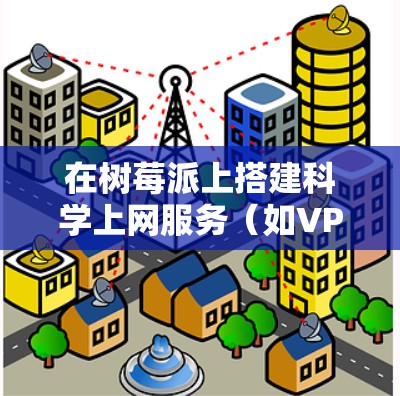 在树莓派上搭建科学上网服务（如VPN或代理）可以让你或你的设备安全地访问互联网。以下是常见的几种方法及步骤