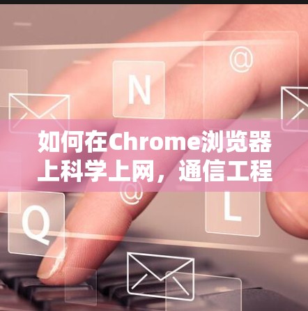如何在Chrome浏览器上科学上网,通信工程师的详细指南