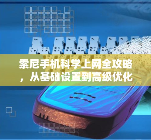 索尼手机科学上网全攻略,从基础设置到高级优化