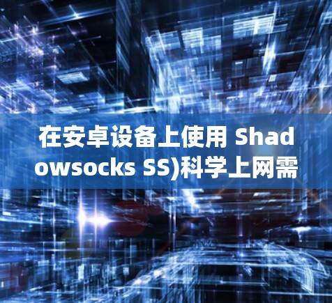在安卓设备上使用 Shadowsocks SS)科学上网需要以下步骤