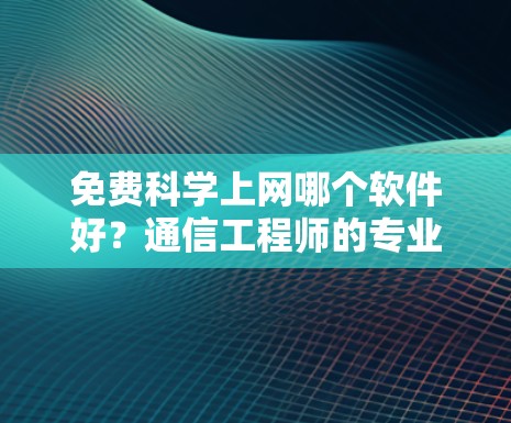 免费科学上网哪个软件好？通信工程师的专业分析